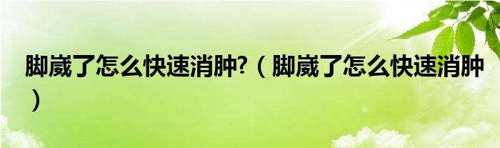 脚崴了怎么快速消肿?（脚崴了怎么快速消肿）
