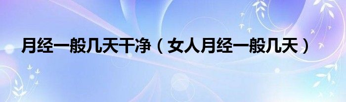 月经一般几天干净（女人月经一般几天）