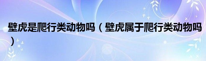壁虎是爬行类动物吗（壁虎属于爬行类动物吗）