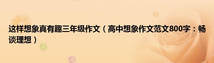 这样想象真有趣三年级作文（高中想象作文范文800字：畅谈理想）