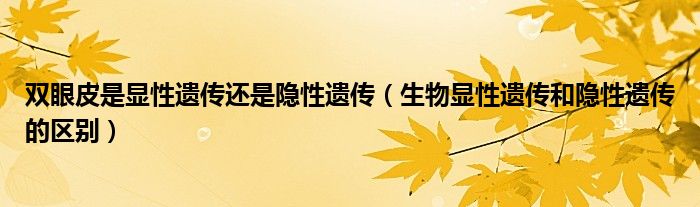 双眼皮是显性遗传还是隐性遗传（生物显性遗传和隐性遗传的区别）