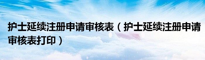 护士延续注册申请审核表（护士延续注册申请审核表打印）