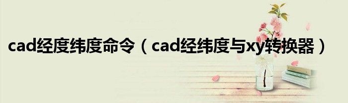 cad经度纬度命令（cad经纬度与xy转换器）