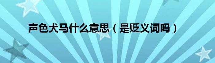 声色犬马什么意思（是贬义词吗）