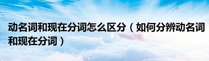 动名词和现在分词怎么区分（如何分辨动名词和现在分词）