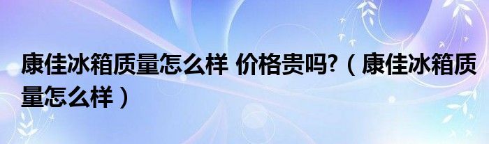 康佳冰箱质量怎么样 价格贵吗?（康佳冰箱质量怎么样）