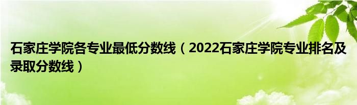 石家庄学院各专业最低分数线（2022石家庄学院专业排名及录取分数线）