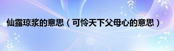 仙露琼浆的意思（可怜天下父母心的意思）