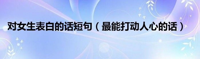 对女生表白的话短句（最能打动人心的话）