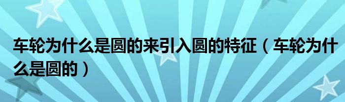 车轮为什么是圆的来引入圆的特征（车轮为什么是圆的）