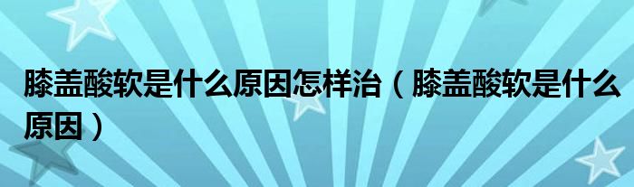 膝盖酸软是什么原因怎样治（膝盖酸软是什么原因）