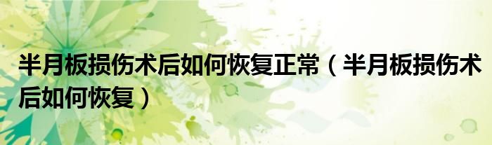 半月板损伤术后如何恢复正常（半月板损伤术后如何恢复）