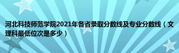 河北科技师范学院2021年各省录取分数线及专业分数线（文理科最低位次是多少）