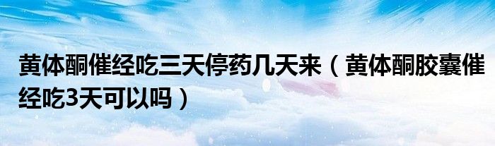 黄体酮催经吃三天停药几天来（黄体酮胶囊催经吃3天可以吗）