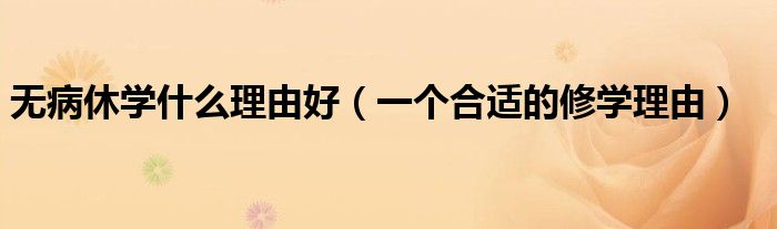 无病休学什么理由好（一个合适的修学理由）