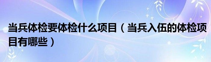 当兵体检要体检什么项目（当兵入伍的体检项目有哪些）