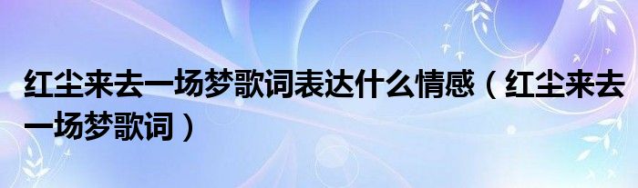 红尘来去一场梦歌词表达什么情感（红尘来去一场梦歌词）
