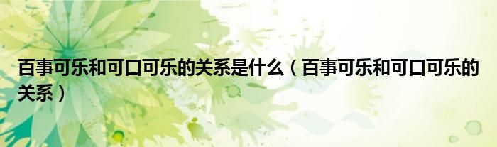 百事可乐和可口可乐的关系是什么（百事可乐和可口可乐的关系）