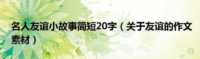 名人友谊小故事简短20字（关于友谊的作文素材）