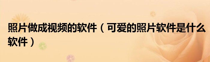 照片做成视频的软件（可爱的照片软件是什么软件）