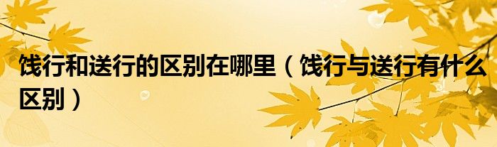 饯行和送行的区别在哪里（饯行与送行有什么区别）