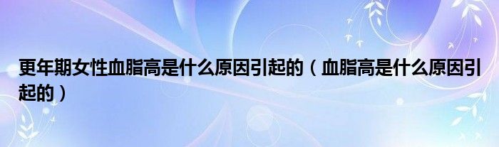 更年期女性血脂高是什么原因引起的（血脂高是什么原因引起的）