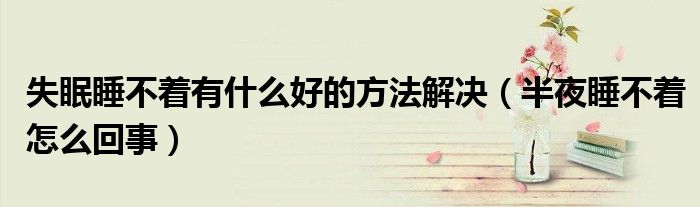 失眠睡不着有什么好的方法解决（半夜睡不着怎么回事）