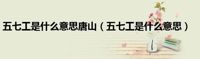 五七工是什么意思唐山（五七工是什么意思）