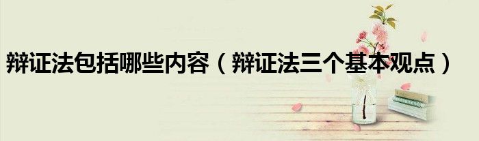 辩证法包括哪些内容（辩证法三个基本观点）