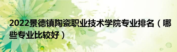 2022景德镇陶瓷职业技术学院专业排名（哪些专业比较好）
