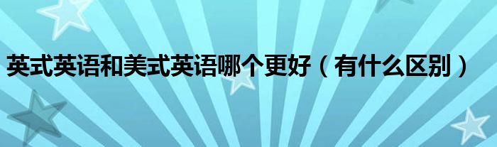 英式英语和美式英语哪个更好（有什么区别）
