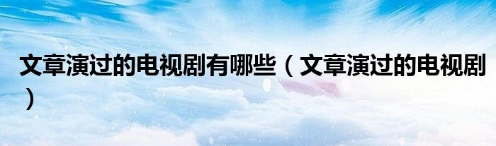 文章演过的电视剧有哪些（文章演过的电视剧）