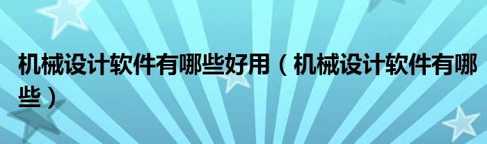 机械设计软件有哪些好用（机械设计软件有哪些）