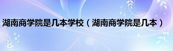 湖南商学院是几本学校（湖南商学院是几本）