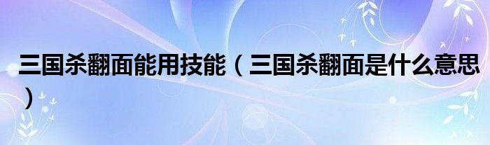 三国杀翻面能用技能（三国杀翻面是什么意思）