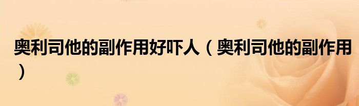 奥利司他的副作用好吓人（奥利司他的副作用）