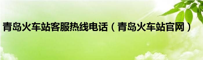 青岛火车站客服热线电话（青岛火车站官网）