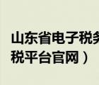 山东省电子税务局官网（山东省税务局网上办税平台官网）