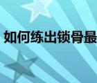 如何练出锁骨最佳方法视频（如何练出锁骨）