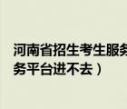 河南省招生考生服务平台官网（河南省普通高校招生考生服务平台进不去）