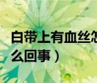 白带上有血丝怎么回事（小腹疼白带有血丝怎么回事）