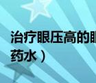 治疗眼压高的眼药水有哪些（治疗眼压高的眼药水）