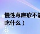 慢性荨麻疹不能吃什么蔬菜（慢性荨麻疹不能吃什么）