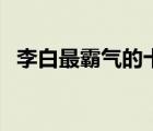 李白最霸气的十首诗（飞花令花诗词大全）