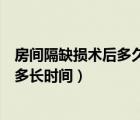 房间隔缺损术后多久才能恢复正常（房间隔缺损手术后能活多长时间）