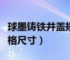 球墨铸铁井盖规格尺寸参数（球墨铸铁井盖规格尺寸）