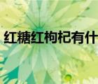 红糖红枸杞有什么功效（红枸杞有什么功效）