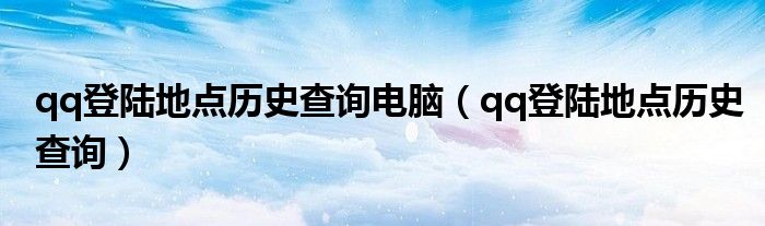 qq登陆地点历史查询电脑（qq登陆地点历史查询）