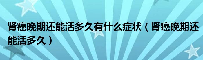 肾癌晚期还能活多久有什么症状（肾癌晚期还能活多久）