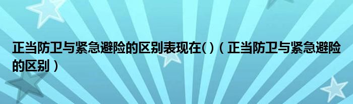 正当防卫与紧急避险的区别表现在( )（正当防卫与紧急避险的区别）